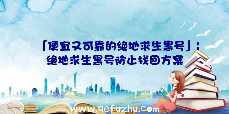 「便宜又可靠的绝地求生黑号」|绝地求生黑号防止找回方案